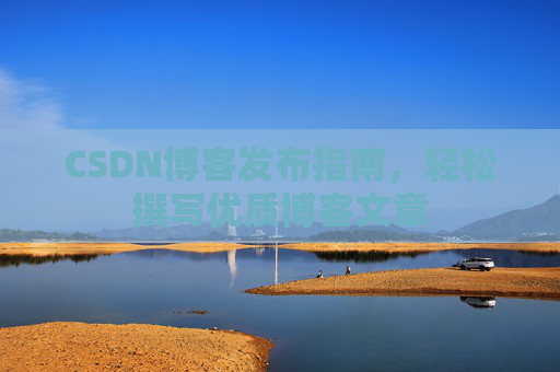 CSDN博客发布指南，轻松撰写优质博客文章